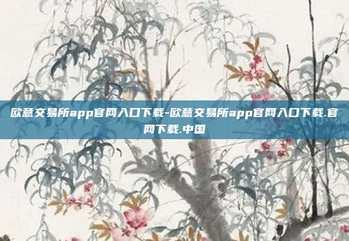 欧意交易所app官网入口下载-欧意交易所app官网入口下载.官网下载.中国