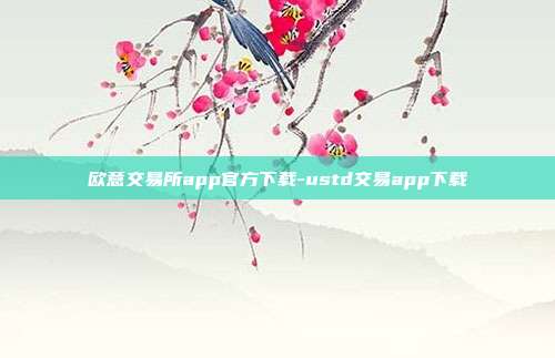 欧意交易所app官方下载-ustd交易app下载