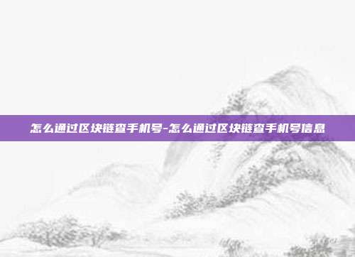 怎么通过区块链查手机号-怎么通过区块链查手机号信息