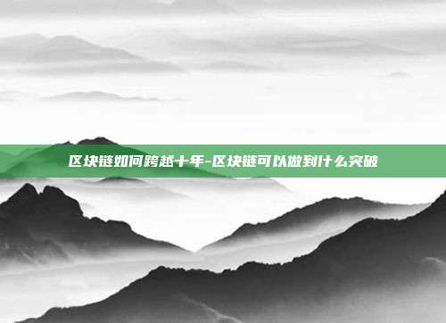 区块链如何跨越十年-区块链可以做到什么突破