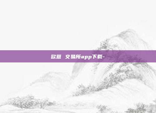 欧意 交易所app下载-