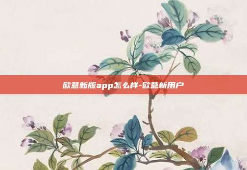 欧意新版app怎么样-欧意新用户