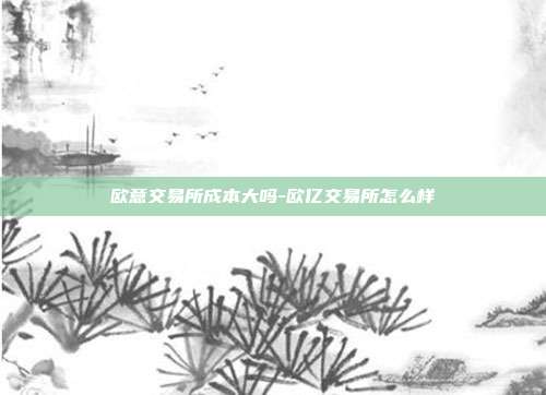 欧意交易所成本大吗-欧亿交易所怎么样