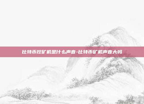 比特币挖矿机是什么声音-比特币矿机声音大吗