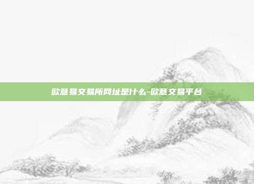 欧意易交易所网址是什么-欧意交易平台