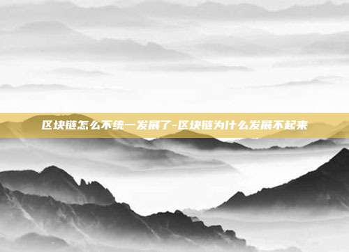 区块链怎么不统一发展了-区块链为什么发展不起来