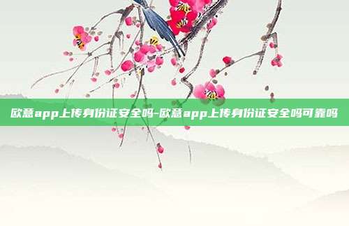 欧意app上传身份证安全吗-欧意app上传身份证安全吗可靠吗