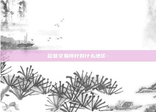 欧意交易所针对什么地区-