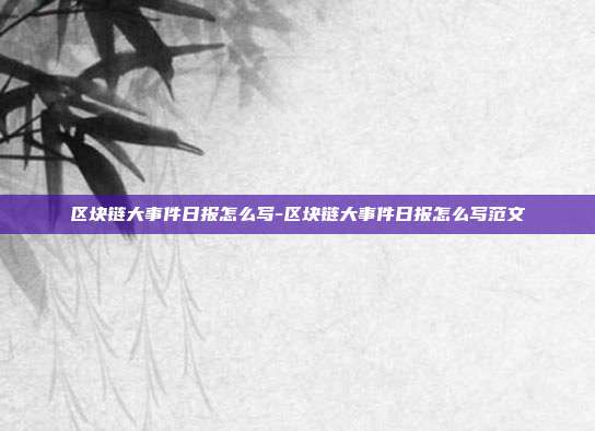 区块链大事件日报怎么写-区块链大事件日报怎么写范文