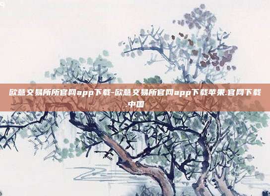 欧意交易所所官网app下载-欧意交易所官网app下载苹果.官网下载.中国