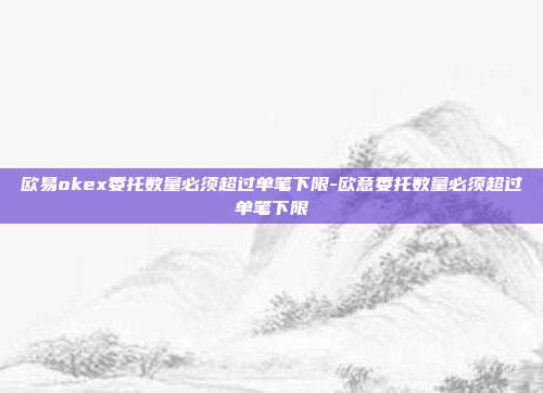 欧易okex委托数量必须超过单笔下限-欧意委托数量必须超过单笔下限