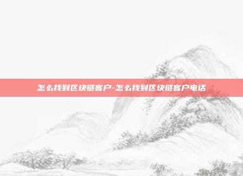 怎么找到区块链客户-怎么找到区块链客户电话