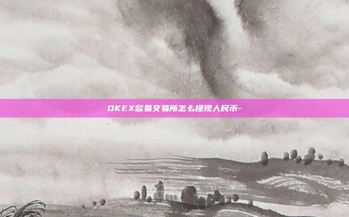 OKEX欧易交易所怎么提现人民币-