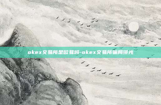 okex交易所是欧易吗-okex交易所骗局曝光