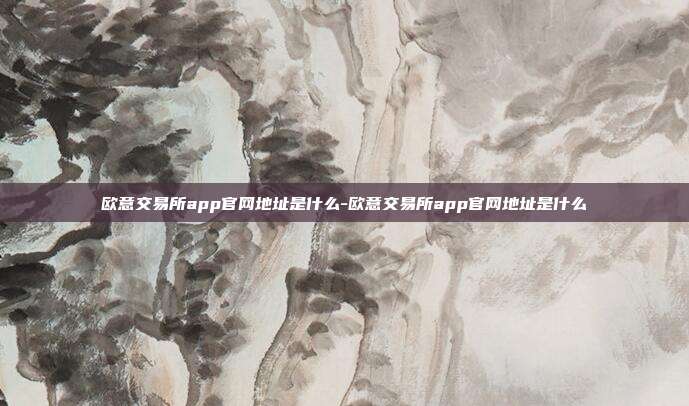 欧意交易所app官网地址是什么-欧意交易所app官网地址是什么