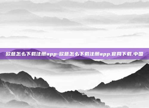 欧意怎么下载注册app-欧意怎么下载注册app.官网下载.中国