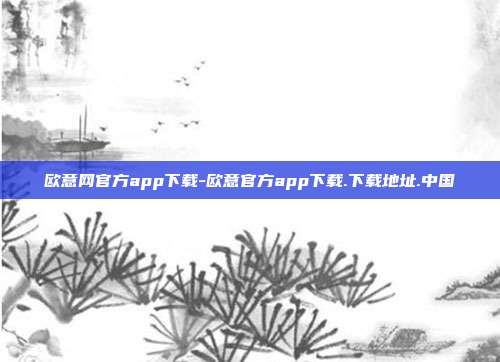 欧意网官方app下载-欧意官方app下载.下载地址.中国