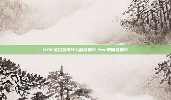 BOR虚拟货币什么时候拆分-bor币何时拆分