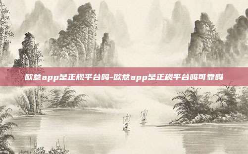 欧意app是正规平台吗-欧意app是正规平台吗可靠吗