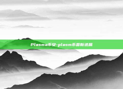 Plasma币安-plasm币最新进展