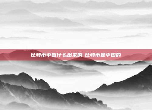 比特币中国什么出来的-比特币是中国的