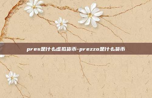 pres是什么虚拟货币-prezzo是什么货币