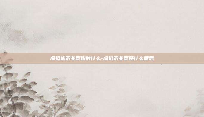 虚拟货币韭菜指的什么-虚拟币韭菜是什么意思