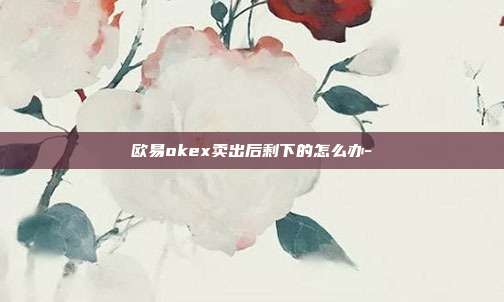 欧易okex卖出后剩下的怎么办-