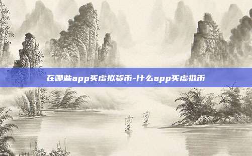 在哪些app买虚拟货币-什么app买虚拟币