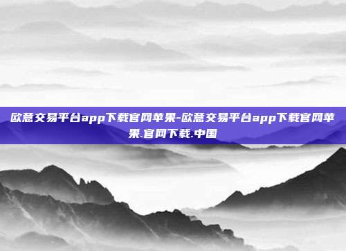 欧意交易平台app下载官网苹果-欧意交易平台app下载官网苹果.官网下载.中国