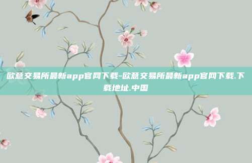 欧意交易所最新app官网下载-欧意交易所最新app官网下载.下载地址.中国