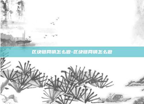 区块链网销怎么做-区块链网销怎么做