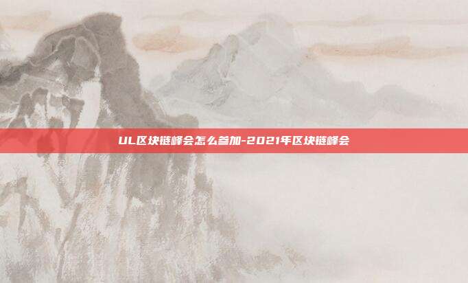 UL区块链峰会怎么参加-2021年区块链峰会