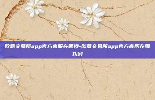 欧意交易所app官方客服在哪找-欧意交易所app官方客服在哪找到