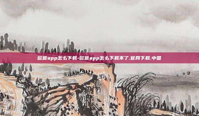 欧意app怎么下载-欧意app怎么下载不了.官网下载.中国