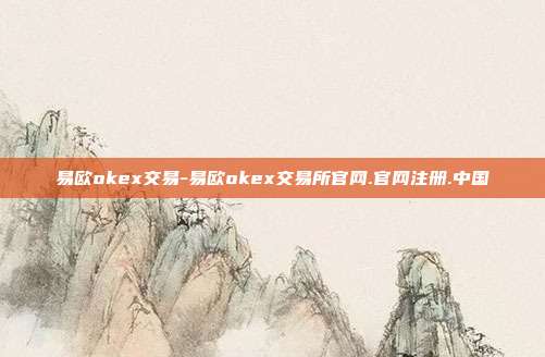 易欧okex交易-易欧okex交易所官网.官网注册.中国