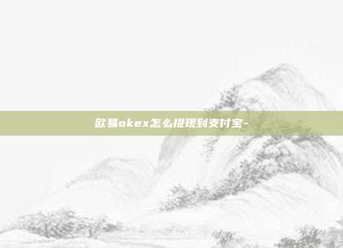 欧易okex怎么提现到支付宝-