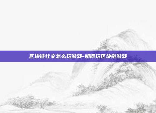 区块链社交怎么玩游戏-如何玩区块链游戏