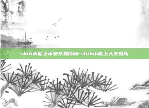 shib币能上币安交易所吗-shib币能上大交易所