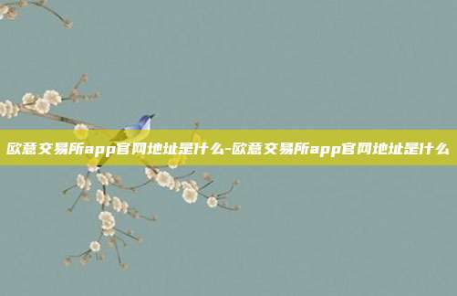 欧意交易所app官网地址是什么-欧意交易所app官网地址是什么