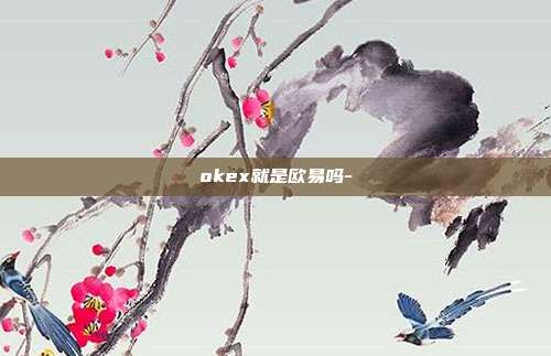 okex就是欧易吗-