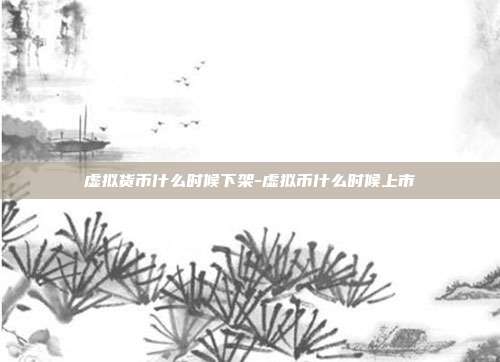 虚拟货币什么时候下架-虚拟币什么时候上市