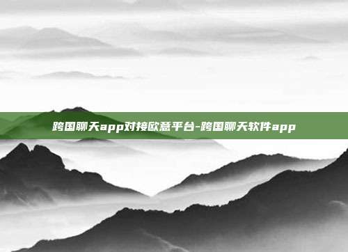 跨国聊天app对接欧意平台-跨国聊天软件app