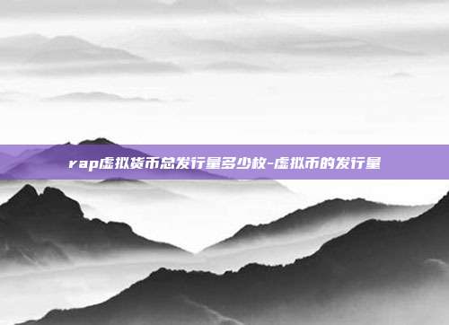 rap虚拟货币总发行量多少枚-虚拟币的发行量