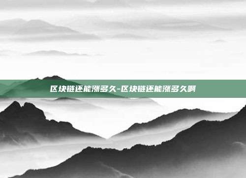 区块链还能涨多久-区块链还能涨多久啊