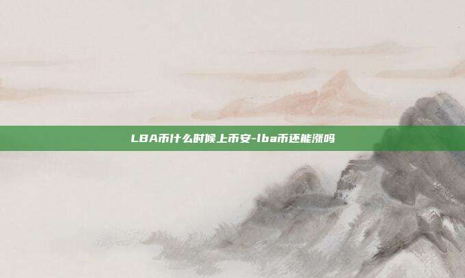 LBA币什么时候上币安-lba币还能涨吗