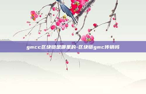 gmcc区块链是哪里的-区块链gmc传销吗