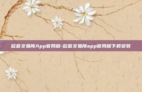 欧意交易所App官网版-欧意交易所app官网版下载安装