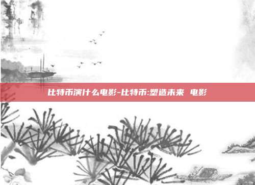 比特币演什么电影-比特币:塑造未来 电影