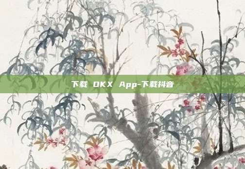 下载 OKX App-下载抖音